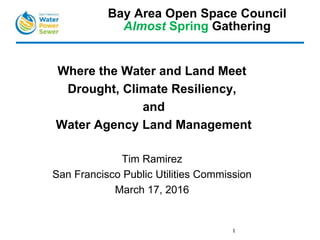 Where the Water and Land Meet
Drought, Climate Resiliency,
and
Water Agency Land Management
Tim Ramirez
San Francisco Public Utilities Commission
March 17, 2016
Bay Area Open Space Council
Almost Spring Gathering
1
 