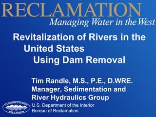 Revitalization of Rivers in the United States  Using Dam Removal Tim Randle, M.S., P.E., D.WRE. Manager, Sedimentation and River Hydraulics Group 