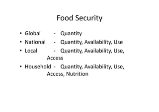 Food Security
• Global 
• National
• Local 

‐ Quantity
‐ Quantity, Availability, Use
‐ Quantity, Availability, Use, 
Access
• Household ‐ Quantity, Availability, Use, 
Access, Nutrition

 
