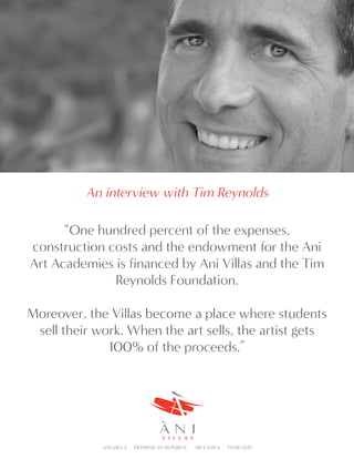 “One hundred percent of the expenses,
construction costs and the endowment for the Ani
Art Academies is financed by Ani Villas and the Tim
Reynolds Foundation.
Moreover, the Villas become a place where students
sell their work. When the art sells, the artist gets
100% of the proceeds.”
An interview with Tim Reynolds
 