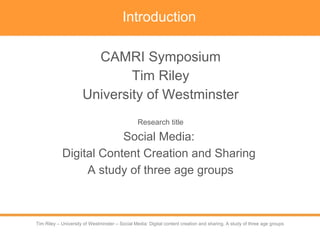 Introduction ,[object Object],[object Object],[object Object],[object Object],[object Object],[object Object],[object Object],Tim Riley – University of Westminster – Social Media: Digital content creation and sharing. A study of three age groups 