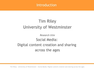 Introduction Tim Riley University of Westminster Research title Social Media:  Digital content creation and sharing  across the ages 