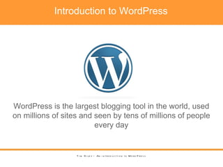 Introduction to WordPress Tim Riley – An introduction to WordPress WordPress is the largest blogging tool in the world, used on millions of sites and seen by tens of millions of people every day 