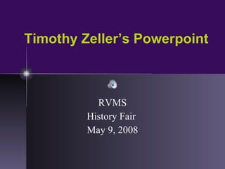 Timothy Zeller’s Powerpoint RVMS History Fair  May 9, 2008 