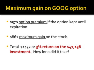 $570  option premium  if the option kept until expiration. $862  maximum gain  on the stock. Total  $1432 or  3% return on the $47,138 investment.   How long did it take?  