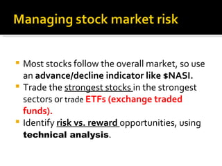 Most stocks follow the overall market, so use an  advance/decline indicator like $NASI. Trade the  strongest stocks  in the strongest sectors or   trade   ETFs (exchange traded funds). Identify  risk vs. reward  opportunities, using  technical analysis . 