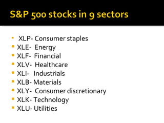 XLP- Consumer staples XLE-  Energy XLF-  Financial XLV-  Healthcare XLI-  Industrials XLB- Materials XLY-  Consumer discretionary XLK- Technology XLU- Utilities 