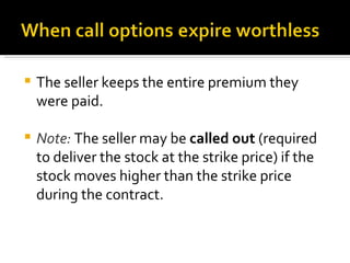 The seller keeps the entire premium they were paid. Note:  The seller may be  called out  (required to deliver the stock at the strike price) if the stock moves higher than the strike price during the contract. 
