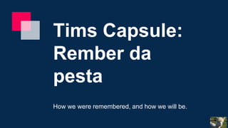 Tims Capsule:
Rember da
pesta
How we were remembered, and how we will be.
 