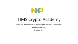 TIMS Crypto Academy
Brief but deep intro to Cryptography for TIMS Developers
Paul Gillingwater
October 2015
 