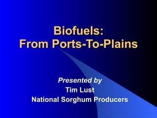 Biofuels: From Ports-To-Plains Presented by Tim Lust National Sorghum Producers 