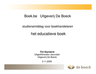 Boek.be Uitgeverij De Boeck

studienamiddag voor boekhandelaren

     het educatieve boek



             Tim Seynaeve
        Uitgeefdirecteur secundair
           Uitgeverij De Boeck

               3.11.2009
 