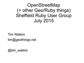 OpenStreetMap
(+ other Geo/Ruby things)
Sheffield Ruby User Group
July 2015
Tim Waters
tim@geothings.net
@tim_waters
 