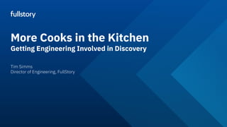 Tim Simms
Director of Engineering, FullStory
More Cooks in the Kitchen
Getting Engineering Involved in Discovery
 