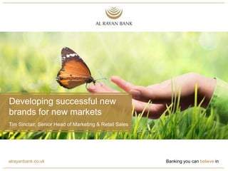 alrayanbank.co.uk Banking you can believe in
Tim Sinclair, Senior Head of Marketing & Retail Sales
Developing successful new
brands for new markets
 