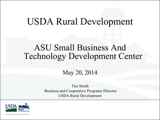 USDA Rural Development
ASU Small Business And
Technology Development Center
May 20, 2014
Tim Smith
Business and Cooperative Programs Director
USDA Rural Development
 