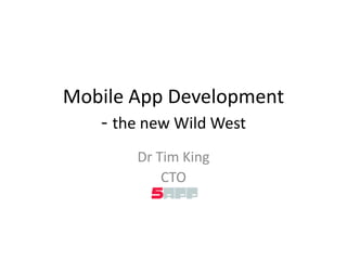 Mobile App Development
   - the new Wild West
       Dr Tim King
           CTO
 