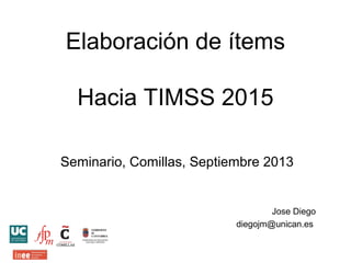 Elaboración de ítems
Hacia TIMSS 2015
Seminario, Comillas, Septiembre 2013
Jose Diego
diegojm@unican.es
 