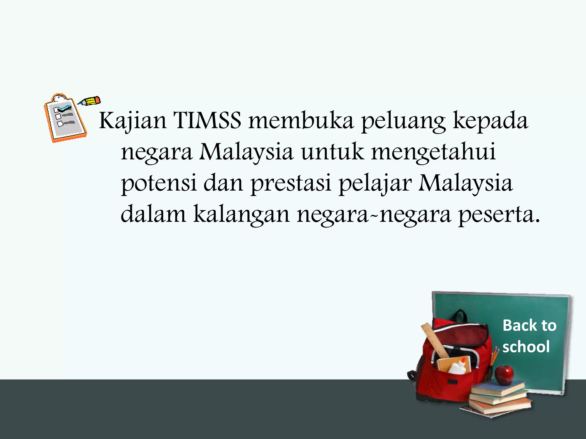 Kajian TIMSS membuka peluang kepada
 negara Malaysia untuk mengetahui
 potensi dan prestasi pelajar Malaysia
 dalam kalangan negara-negara peserta.



                                  Back to
                                  school
 