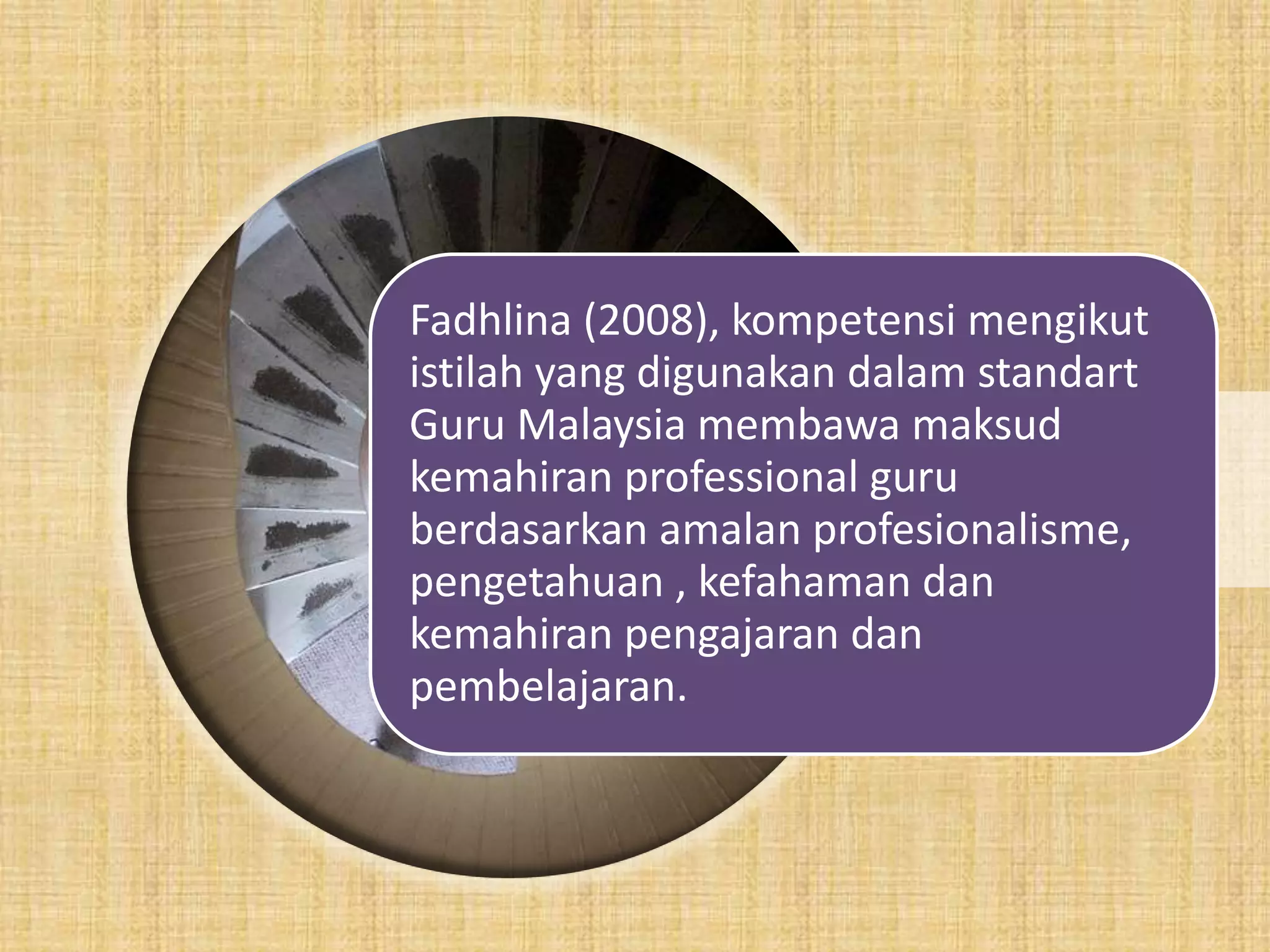 Fadhlina (2008), kompetensi mengikut
istilah yang digunakan dalam standart
Guru Malaysia membawa maksud
kemahiranljjjjjjj
            professional guru
berdasarkan amalan profesionalisme,
pengetahuan , kefahaman dan
kemahiran pengajaran dan
pembelajaran.
 