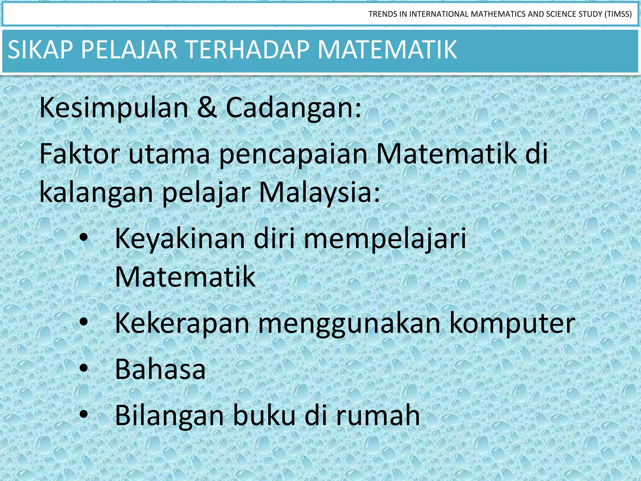 TRENDS IN INTERNATIONAL MATHEMATICS AND SCIENCE STUDY (TIMSS)



SIKAP PELAJAR TERHADAP MATEMATIK

  Kesimpulan & Cadangan:
  Faktor utama pencapaian Matematik di
  kalangan pelajar Malaysia:
     • Keyakinan diri mempelajari
       Matematik
     • Kekerapan menggunakan komputer
     • Bahasa
     • Bilangan buku di rumah
 