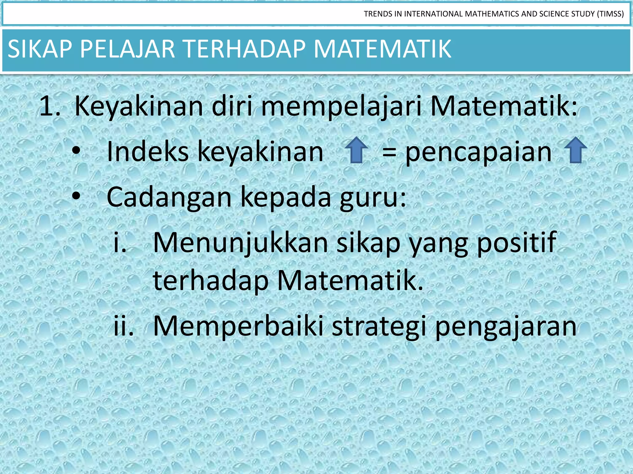TRENDS IN INTERNATIONAL MATHEMATICS AND SCIENCE STUDY (TIMSS)



SIKAP PELAJAR TERHADAP MATEMATIK

  1. Keyakinan diri mempelajari Matematik:
     • Indeks keyakinan     = pencapaian
     • Cadangan kepada guru:
        i. Menunjukkan sikap yang positif
            terhadap Matematik.
        ii. Memperbaiki strategi pengajaran
 