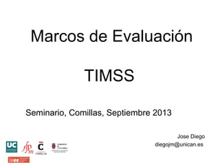 Marcos de Evaluación
TIMSS
Seminario, Comillas, Septiembre 2013
Jose Diego
diegojm@unican.es
 