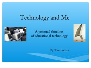 Technology and Me

      A personal timeline
   of educational technology



                By Tim Freitas
 
