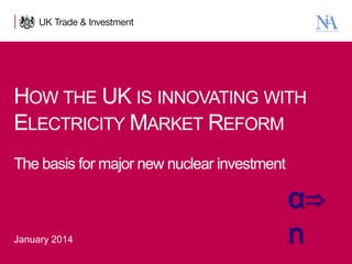 HOW THE UK IS INNOVATING WITH
ELECTRICITY MARKET REFORM
The basis for major new nuclear investment

January 2014
1

Presentation title - edit in the Master slide

α⇒
n

 