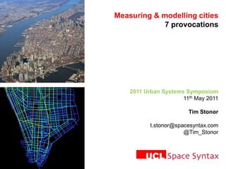 Measuring & modelling cities 7 provocations 2011 Urban Systems Symposium 11th May 2011 Tim Stonor t.stonor@spacesyntax.com @Tim_Stonor 