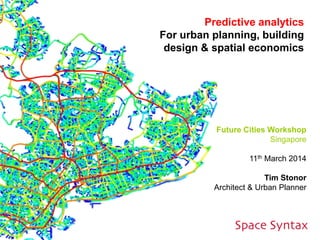 Predictive analytics
For urban planning, building
design & spatial economics
Future Cities Workshop
Singapore
11th March 2014
Tim Stonor
Architect & Urban Planner
 