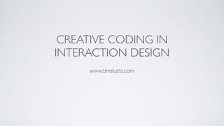 CREATIVE CODING IN 	

INTERACTION DESIGN
!
www.timstutts.com
 