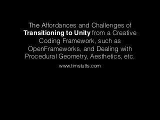 The Affordances and Challenges of
Transitioning to Unity from a Creative
Coding Framework, such as
OpenFrameworks, and Dealing with
Procedural Geometry, Aesthetics, etc.
www.timstutts.com
 