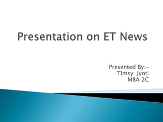Presentation on ET News	 Presented By:- Timsy  Jyoti MBA 2C 
