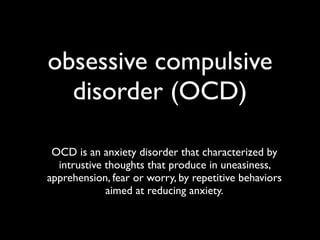 obsessive compulsive
  disorder (OCD)

 OCD is an anxiety disorder that characterized by
  intrustive thoughts that produce in uneasiness,
apprehension, fear or worry, by repetitive behaviors
             aimed at reducing anxiety.
 