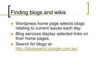 Finding blogs and wikisWordpress home page selects blogs relating to current issues each day.Blog services display selected links on their home pages.Search for blogs at: http://blogsearch.google.com.au/