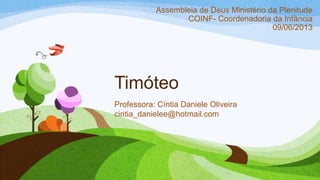 Timóteo
Professora: Cíntia Daniele Oliveira
cintia_danielee@hotmail.com
Assembleia de Deus Ministério da Plenitude
COINF- Coordenadoria da Infância
09/06/2013
 