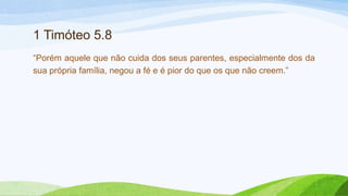 1 Timóteo 5.8
“Porém aquele que não cuida dos seus parentes, especialmente dos da
sua própria família, negou a fé e é pior do que os que não creem.”
 