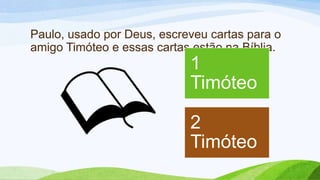 Paulo, usado por Deus, escreveu cartas para o
amigo Timóteo e essas cartas estão na Bíblia.
1
Timóteo
2
Timóteo
 