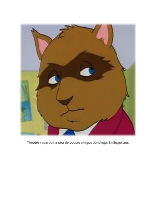 Timóteo reparou na cara de poucos amigos do colega. E não gostou.
 