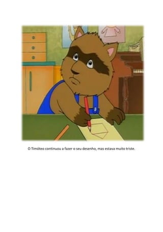 O Timóteo continuou a fazer o seu desenho, mas estava muito triste.
 