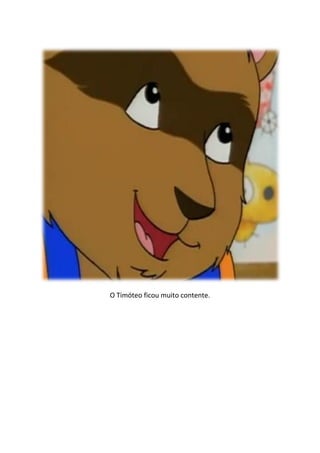 O Timóteo ficou muito contente.
 