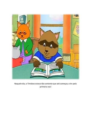 Naquele dia, o Timóteo estava tão contente que até começou a ler pela
                            primeira vez!
 