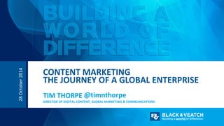 28 October 2014 
CONTENT MARKETING 
THE JOURNEY OF A GLOBAL ENTERPRISE 
TIM THORPE 
@timnthorpe 
DIRECTOR OF DIGITAL CONTENT, GLOBAL MARKETING & COMMUNICATIONS 
 