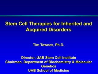 Stem Cell Therapies for Inherited and
Acquired Disorders
Tim Townes, Ph.D.
Director, UAB Stem Cell Institute
Chairman, Department of Biochemistry & Molecular
Genetics
UAB School of Medicine
 
