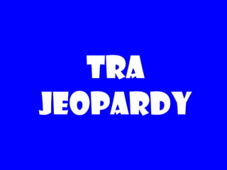TRA
Jeopardy
 