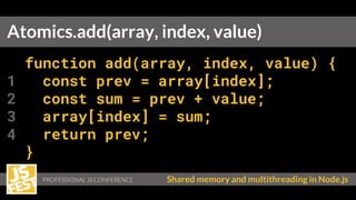 Shared memory and multithreading in Node.js
function add(array, index, value) {
1 const prev = array[index];
2 const sum = prev + value;
3 array[index] = sum;
4 return prev;
}
Atomics.add(array, index, value)
 