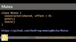 Shared memory and multithreading in Node.js
class Mutex {
constructor(shared, offset = 0)
enter()
leave()
}
https://github.com/HowProgrammingWorks/Mutex
Mutex
 