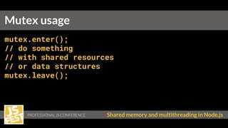 Shared memory and multithreading in Node.js
mutex.enter();
// do something
// with shared resources
// or data structures
mutex.leave();
Mutex usage
 