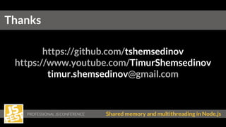 Shared memory and multithreading in Node.js
https://github.com/tshemsedinov
https://www.youtube.com/TimurShemsedinov
timur.shemsedinov@gmail.com
Thanks
 